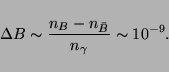 \begin{displaymath}\Delta B \sim \frac{n_B - n_{\bar{B}}}{n_\gamma} \sim 10^{-9}. \end{displaymath}